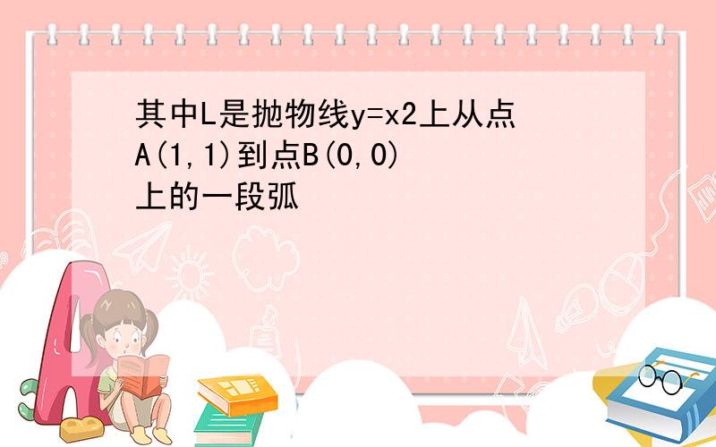 其中L是抛物线y=x2上从点A(1,1)到点B(0,0)上的一段弧