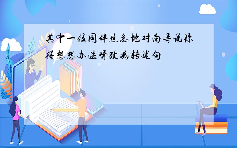 其中一位同伴焦急地对向导说你得想想办法呀改为转述句