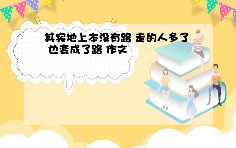 其实地上本没有路 走的人多了 也变成了路 作文