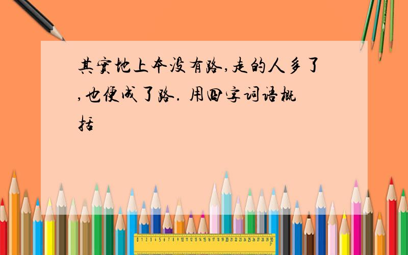 其实地上本没有路,走的人多了,也便成了路. 用四字词语概括