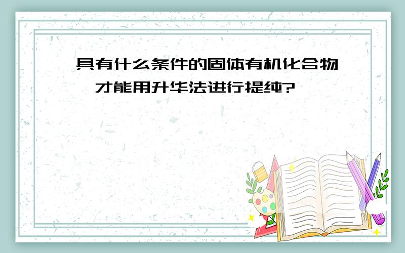 具有什么条件的固体有机化合物,才能用升华法进行提纯?