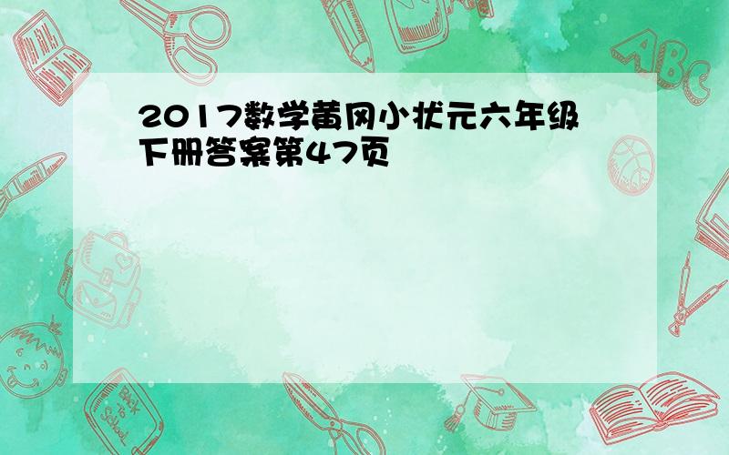 2017数学黄冈小状元六年级下册答案第47页