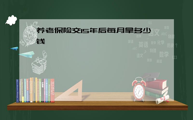 养老保险交15年后每月拿多少钱