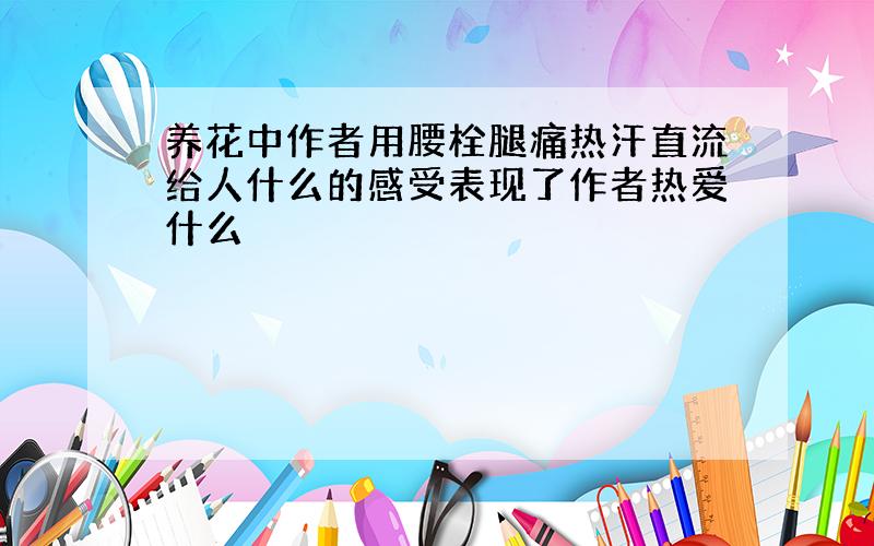 养花中作者用腰栓腿痛热汗直流给人什么的感受表现了作者热爱什么