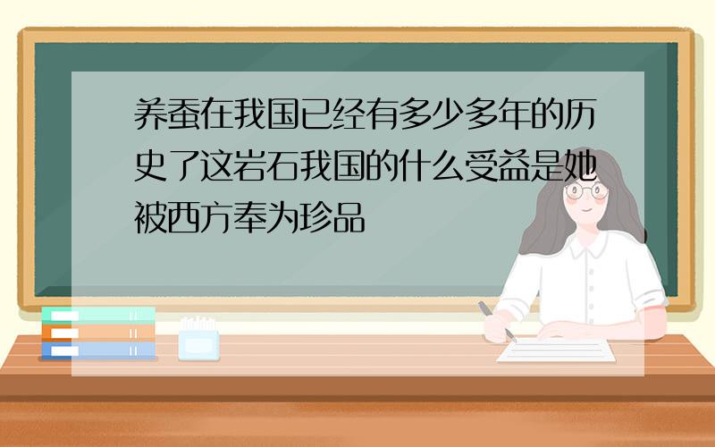 养蚕在我国已经有多少多年的历史了这岩石我国的什么受益是她被西方奉为珍品