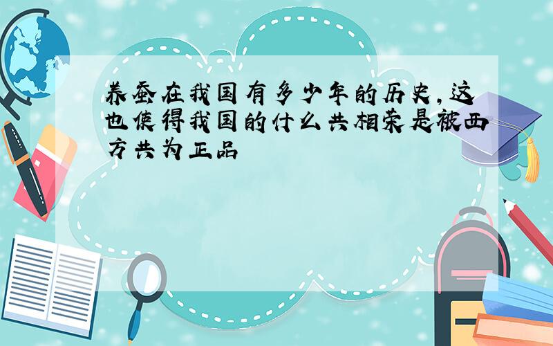 养蚕在我国有多少年的历史,这也使得我国的什么共相荣是被西方共为正品