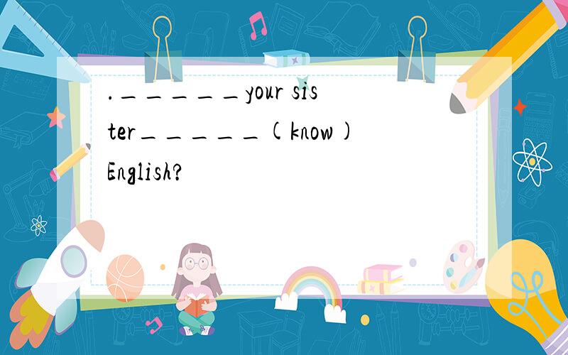 ._____your sister_____(know)English?