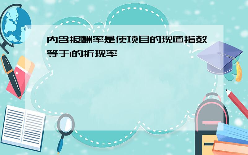 内含报酬率是使项目的现值指数等于1的折现率