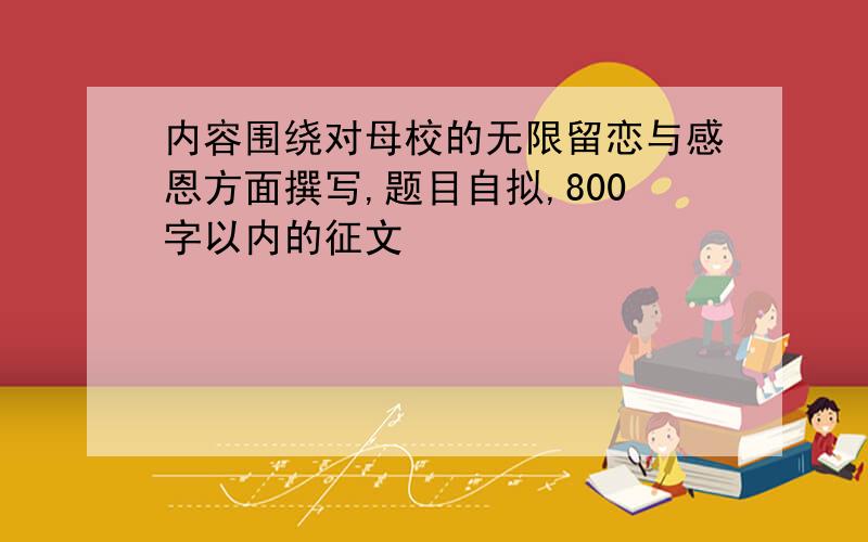 内容围绕对母校的无限留恋与感恩方面撰写,题目自拟,800字以内的征文