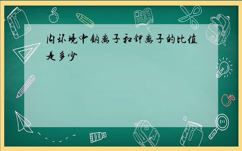 内环境中钠离子和钾离子的比值是多少