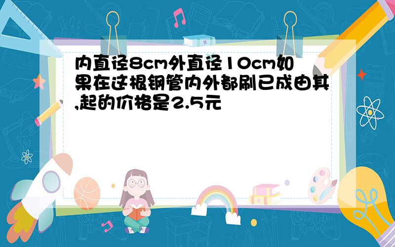 内直径8cm外直径10cm如果在这根钢管内外都刷已成由其,起的价格是2.5元