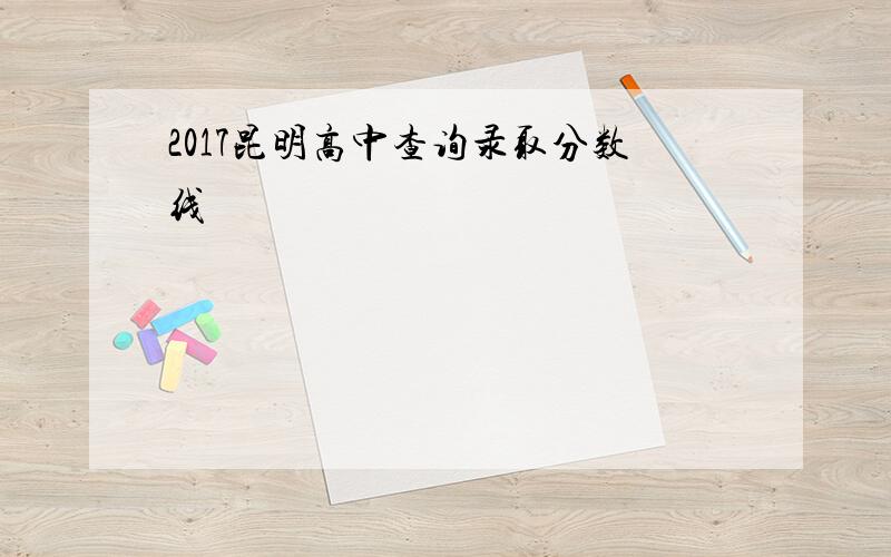 2017昆明高中查询录取分数线