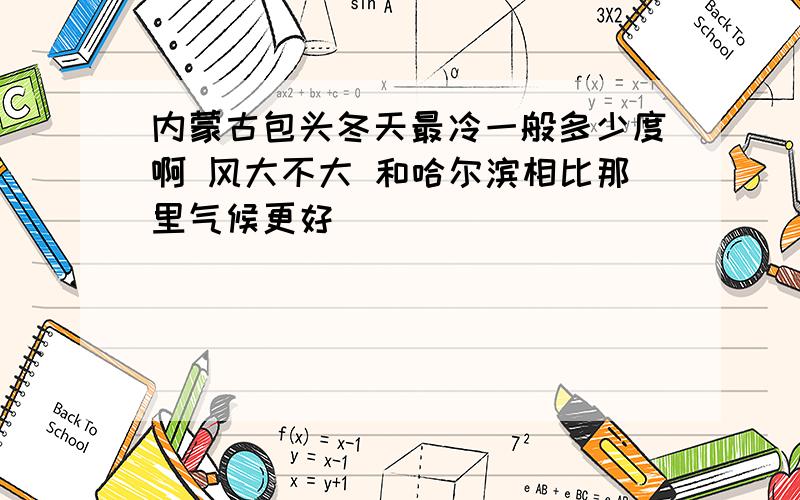 内蒙古包头冬天最冷一般多少度啊 风大不大 和哈尔滨相比那里气候更好