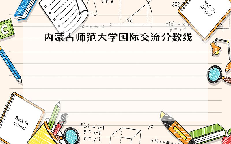 内蒙古师范大学国际交流分数线