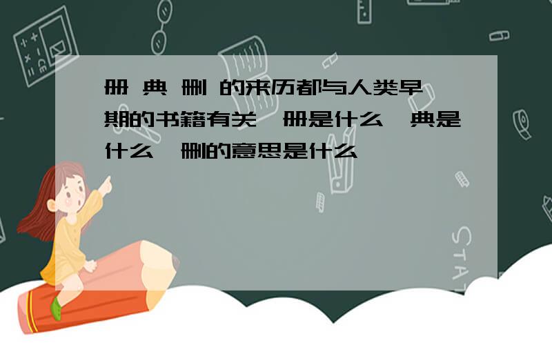 册 典 删 的来历都与人类早期的书籍有关,册是什么,典是什么,删的意思是什么