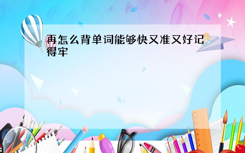 再怎么背单词能够快又准又好记得牢