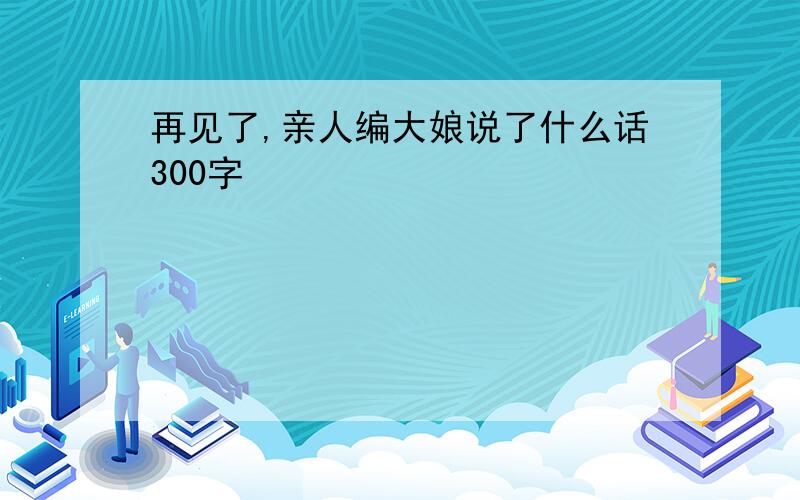 再见了,亲人编大娘说了什么话300字