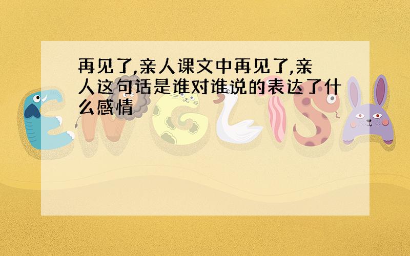 再见了,亲人课文中再见了,亲人这句话是谁对谁说的表达了什么感情