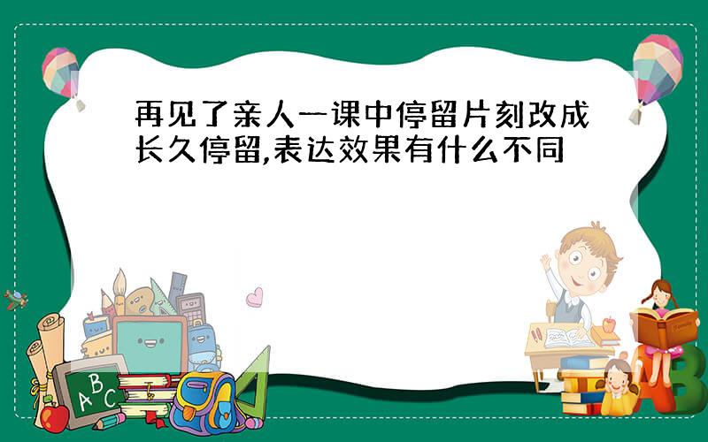 再见了亲人一课中停留片刻改成长久停留,表达效果有什么不同