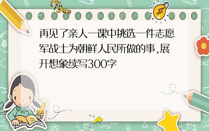 再见了亲人一课中挑选一件志愿军战士为朝鲜人民所做的事,展开想象续写300字