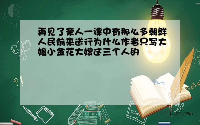 再见了亲人一课中有那么多朝鲜人民前来送行为什么作者只写大娘小金花大嫂这三个人的