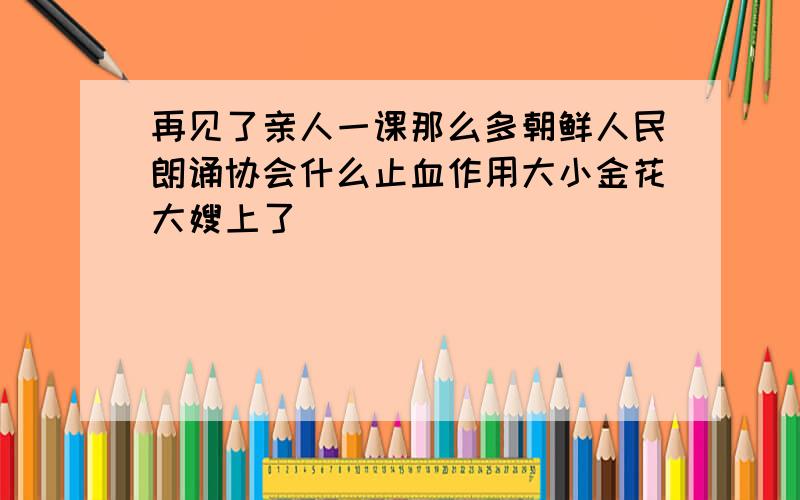 再见了亲人一课那么多朝鲜人民朗诵协会什么止血作用大小金花大嫂上了