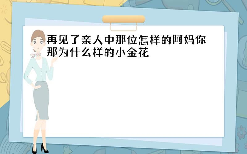 再见了亲人中那位怎样的阿妈你那为什么样的小金花