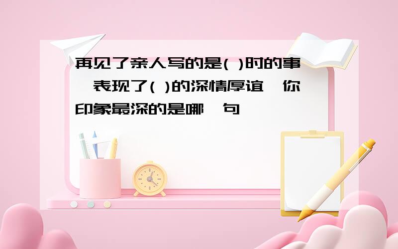 再见了亲人写的是( )时的事,表现了( )的深情厚谊,你印象最深的是哪一句