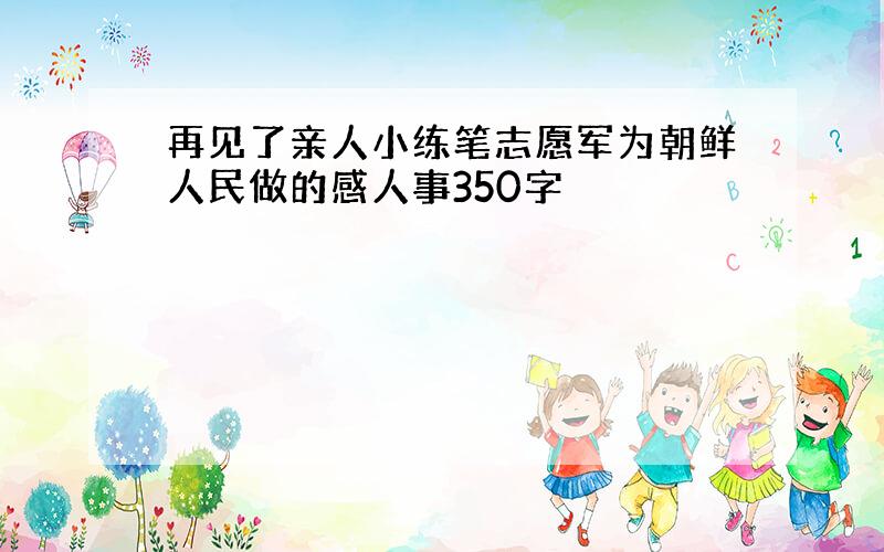 再见了亲人小练笔志愿军为朝鲜人民做的感人事350字