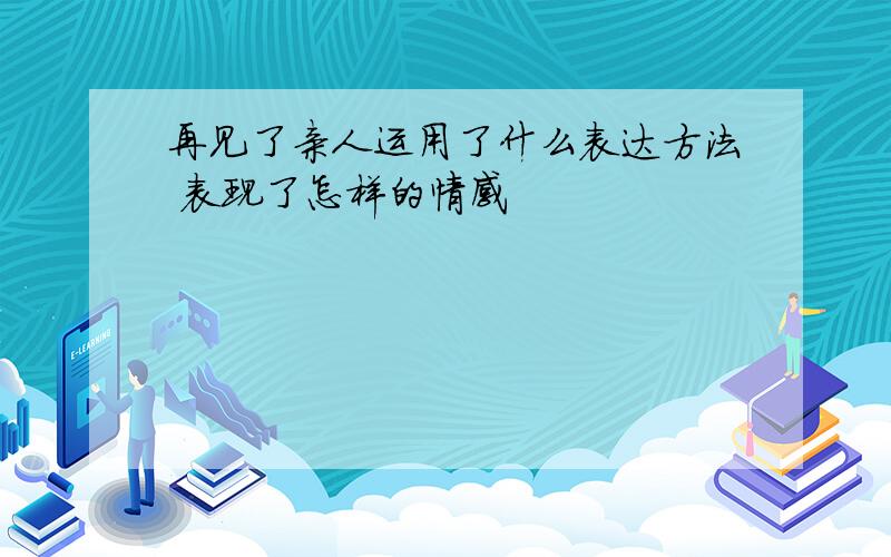 再见了亲人运用了什么表达方法 表现了怎样的情感