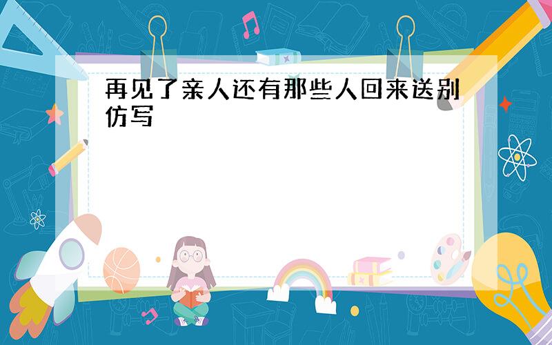 再见了亲人还有那些人回来送别仿写