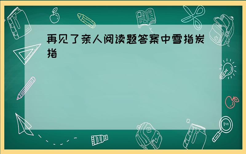 再见了亲人阅读题答案中雪指炭指