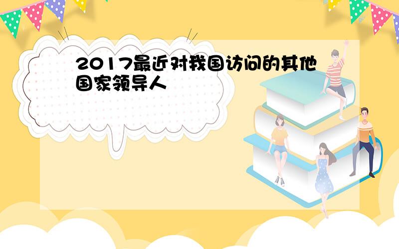 2017最近对我国访问的其他国家领导人