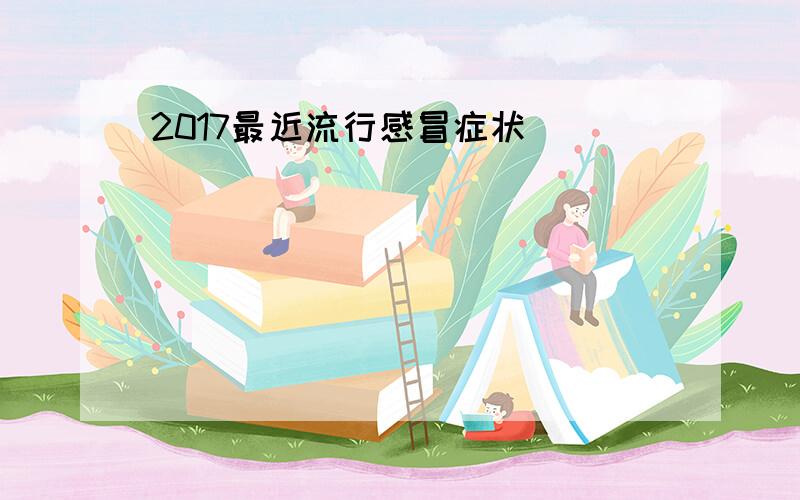 2017最近流行感冒症状