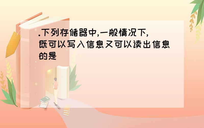 .下列存储器中,一般情况下,既可以写入信息又可以读出信息的是()