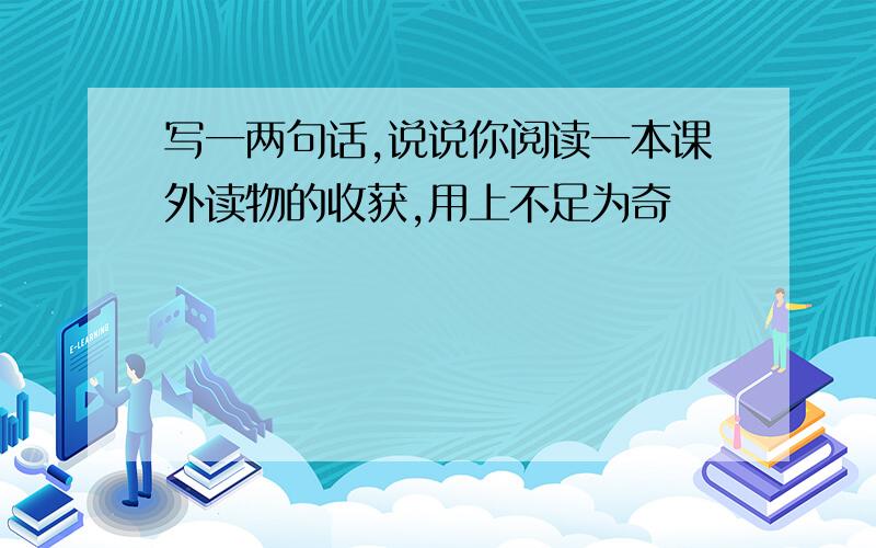 写一两句话,说说你阅读一本课外读物的收获,用上不足为奇