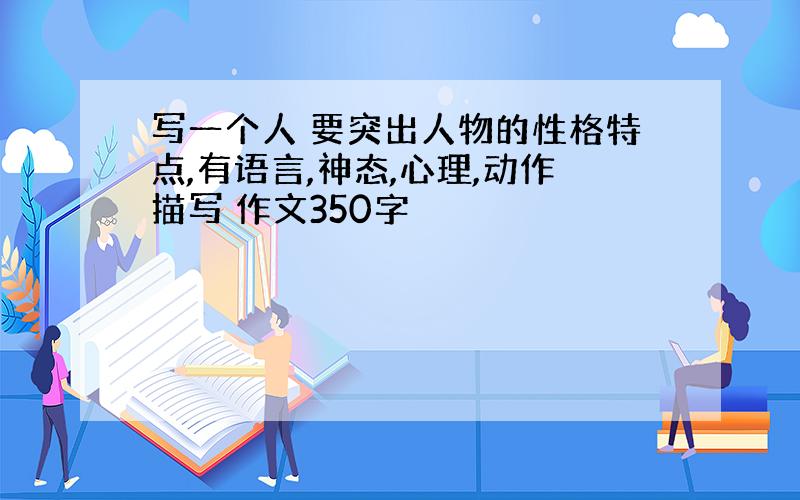 写一个人 要突出人物的性格特点,有语言,神态,心理,动作描写 作文350字