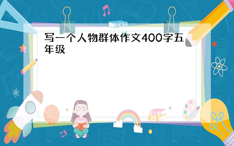 写一个人物群体作文400字五年级