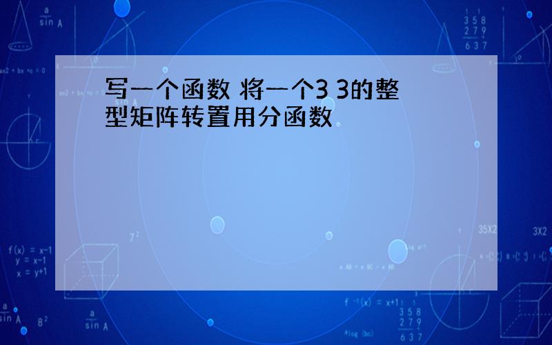 写一个函数 将一个3 3的整型矩阵转置用分函数