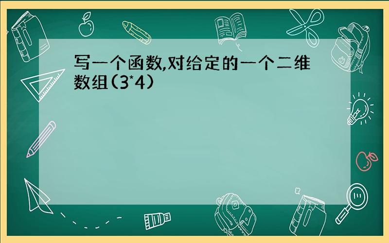 写一个函数,对给定的一个二维数组(3*4)