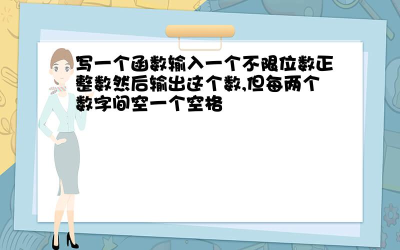 写一个函数输入一个不限位数正整数然后输出这个数,但每两个数字间空一个空格