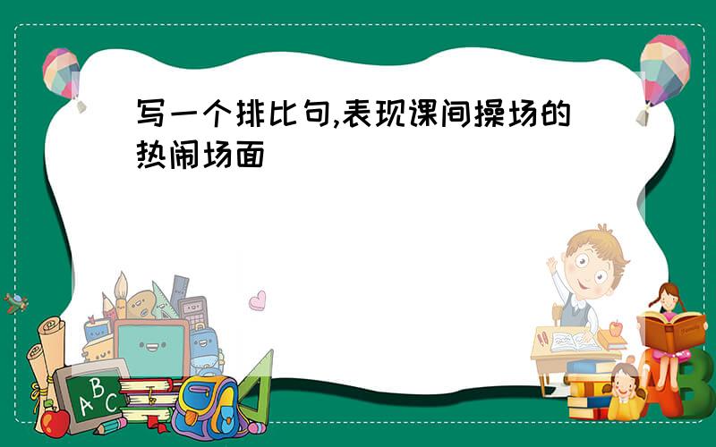 写一个排比句,表现课间操场的热闹场面