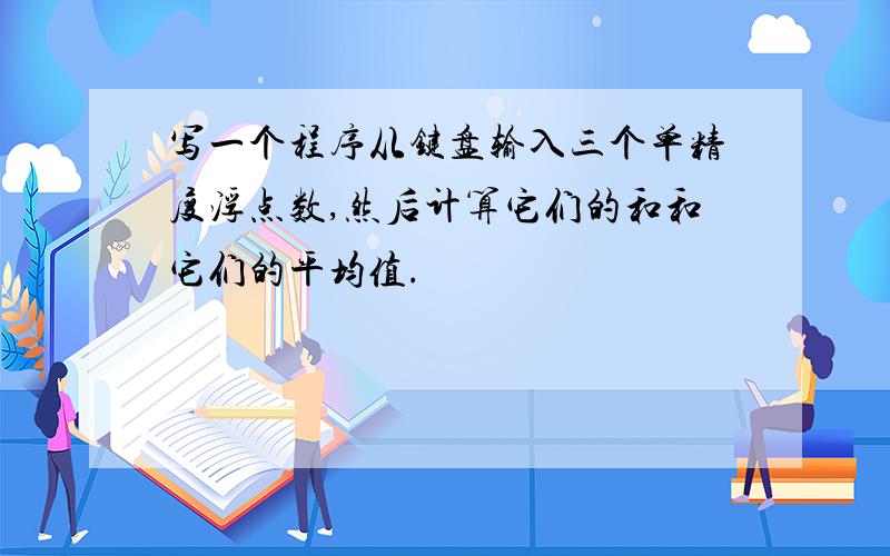 写一个程序从键盘输入三个单精度浮点数,然后计算它们的和和它们的平均值.