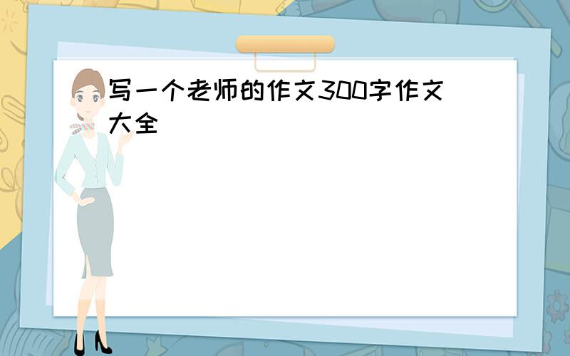 写一个老师的作文300字作文大全