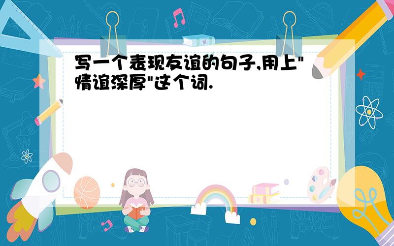 写一个表现友谊的句子,用上"情谊深厚"这个词.