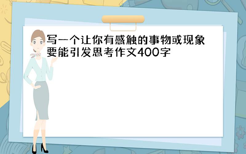 写一个让你有感触的事物或现象要能引发思考作文400字