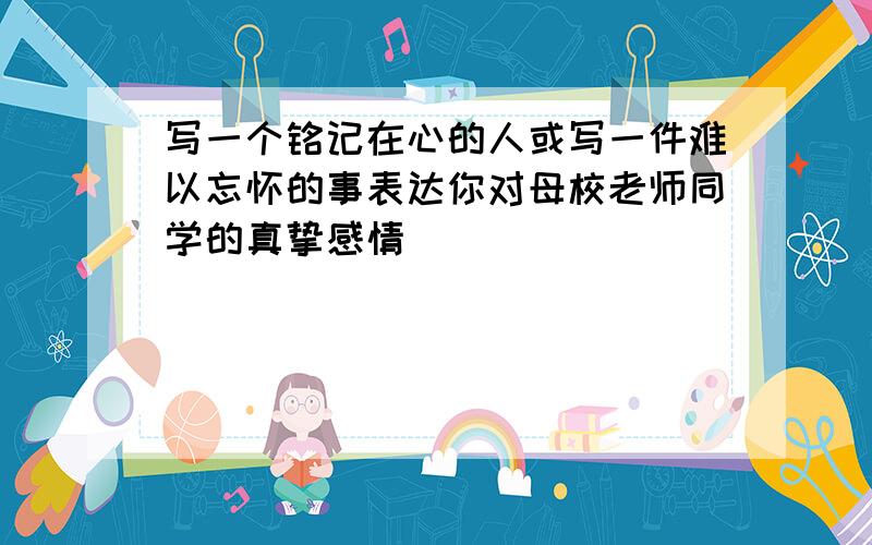 写一个铭记在心的人或写一件难以忘怀的事表达你对母校老师同学的真挚感情