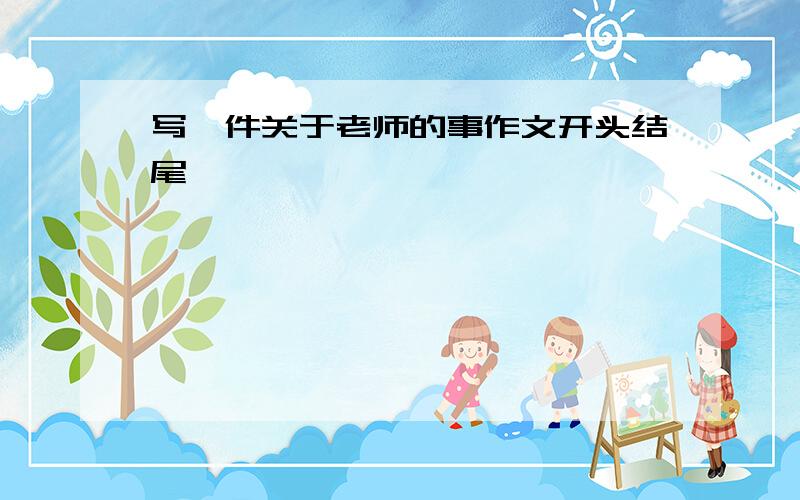 写一件关于老师的事作文开头结尾