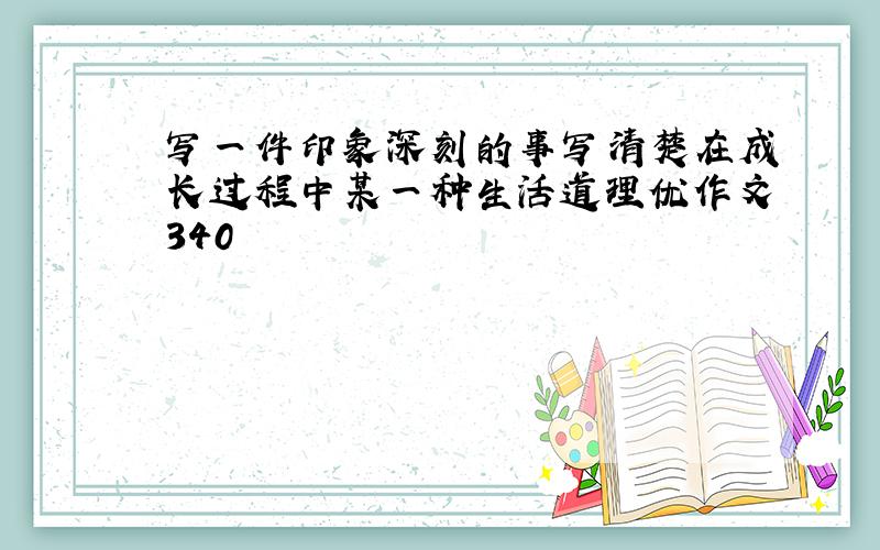 写一件印象深刻的事写清楚在成长过程中某一种生活道理优作文340