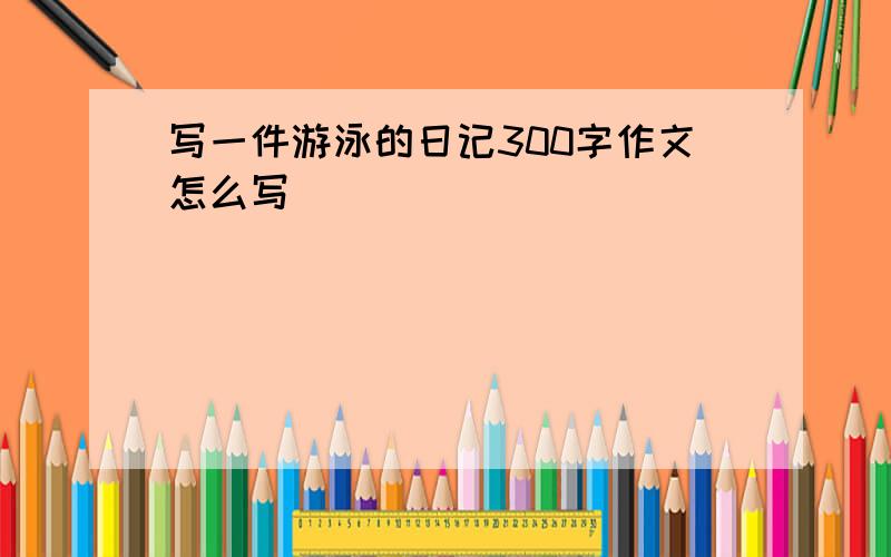 写一件游泳的日记300字作文怎么写